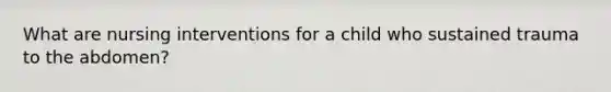 What are nursing interventions for a child who sustained trauma to the abdomen?