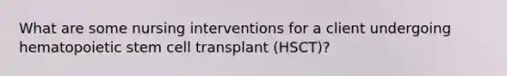 What are some nursing interventions for a client undergoing hematopoietic stem cell transplant (HSCT)?