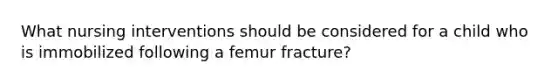 What nursing interventions should be considered for a child who is immobilized following a femur fracture?