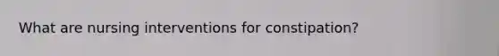 What are nursing interventions for constipation?