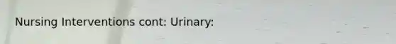 <a href='https://www.questionai.com/knowledge/kefvaBax4m-nursing-interventions' class='anchor-knowledge'>nursing interventions</a> cont: Urinary: