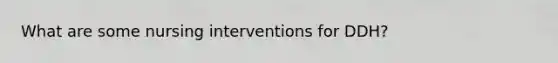 What are some nursing interventions for DDH?