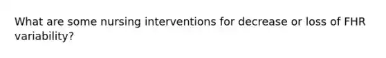 What are some nursing interventions for decrease or loss of FHR variability?