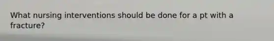 What nursing interventions should be done for a pt with a fracture?