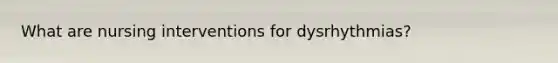 What are nursing interventions for dysrhythmias?