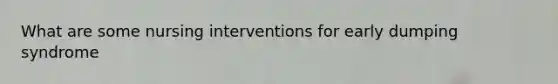 What are some nursing interventions for early dumping syndrome