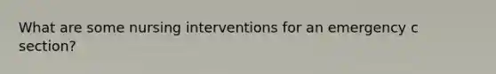 What are some nursing interventions for an emergency c section?