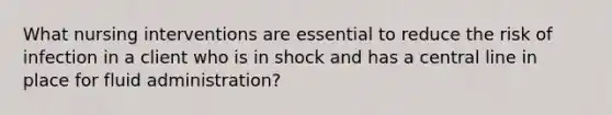 What nursing interventions are essential to reduce the risk of infection in a client who is in shock and has a central line in place for fluid administration?