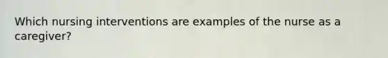 Which nursing interventions are examples of the nurse as a caregiver?