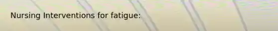 Nursing Interventions for fatigue:
