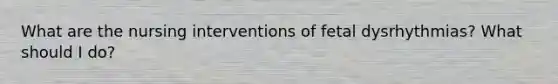 What are the nursing interventions of fetal dysrhythmias? What should I do?