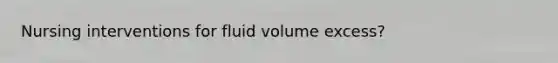 Nursing interventions for fluid volume excess?