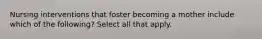 Nursing interventions that foster becoming a mother include which of the following? Select all that apply.
