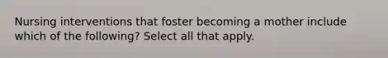 Nursing interventions that foster becoming a mother include which of the following? Select all that apply.