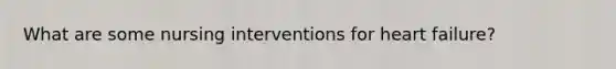 What are some nursing interventions for heart failure?