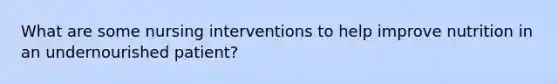 What are some nursing interventions to help improve nutrition in an undernourished patient?