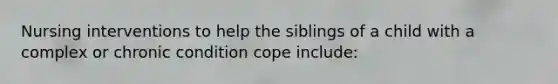 Nursing interventions to help the siblings of a child with a complex or chronic condition cope include: