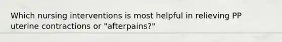 Which nursing interventions is most helpful in relieving PP uterine contractions or "afterpains?"