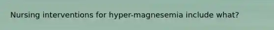 Nursing interventions for hyper-magnesemia include what?