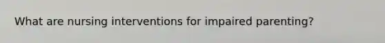 What are nursing interventions for impaired parenting?