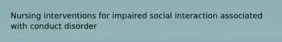 Nursing interventions for impaired social interaction associated with conduct disorder