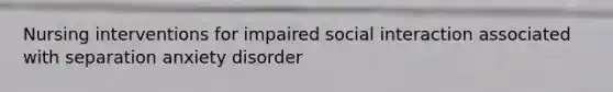 Nursing interventions for impaired social interaction associated with separation anxiety disorder