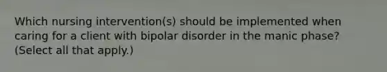 Which nursing intervention(s) should be implemented when caring for a client with bipolar disorder in the manic phase? (Select all that apply.)