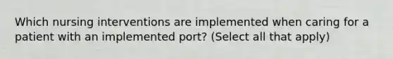 Which nursing interventions are implemented when caring for a patient with an implemented port? (Select all that apply)