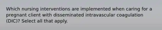 Which nursing interventions are implemented when caring for a pregnant client with disseminated intravascular coagulation (DIC)? Select all that apply.