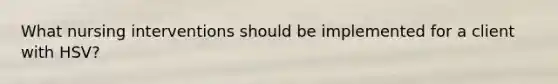 What nursing interventions should be implemented for a client with HSV?