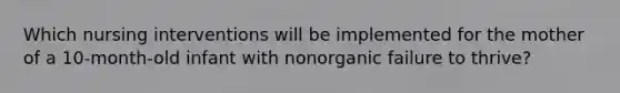 Which nursing interventions will be implemented for the mother of a 10-month-old infant with nonorganic failure to thrive?