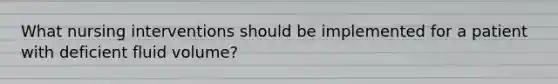 What nursing interventions should be implemented for a patient with deficient fluid volume?