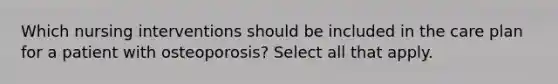 Which nursing interventions should be included in the care plan for a patient with osteoporosis? Select all that apply.