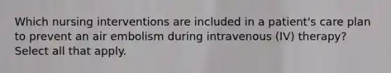 Which nursing interventions are included in a patient's care plan to prevent an air embolism during intravenous (IV) therapy? Select all that apply.