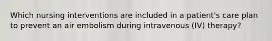 Which nursing interventions are included in a patient's care plan to prevent an air embolism during intravenous (IV) therapy?