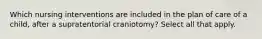 Which nursing interventions are included in the plan of care of a child, after a supratentorial craniotomy? Select all that apply.