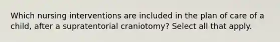 Which nursing interventions are included in the plan of care of a child, after a supratentorial craniotomy? Select all that apply.