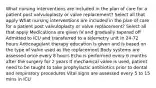 What nursing interventions are included in the plan of care for a patient post valvuloplasty or valve replacement? Select all that apply What nursing interventions are included in the plan of care for a patient post valvuloplasty or valve replacement? Select all that apply Medications are given IV and gradually tapered off Admitted to ICU and transferred to a telemetry unit in 24-72 hours Anticoagulant therapy education is given and is based on the type of valve used as the replacement Body systems are assessed once every 8 hours Echo is performed every 6 months after the surgery for 2 years If mechanical valve is used, patient need to be taught to take prophylactic antibiotics prior to dental and respiratory procedures Vital signs are assessed every 5 to 15 mins in ICU