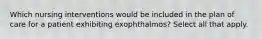 Which nursing interventions would be included in the plan of care for a patient exhibiting exophthalmos? Select all that apply.