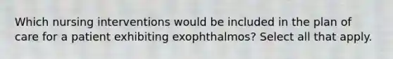 Which nursing interventions would be included in the plan of care for a patient exhibiting exophthalmos? Select all that apply.