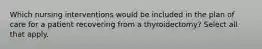 Which nursing interventions would be included in the plan of care for a patient recovering from a thyroidectomy? Select all that apply.