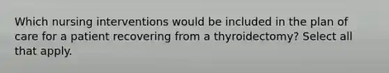Which nursing interventions would be included in the plan of care for a patient recovering from a thyroidectomy? Select all that apply.