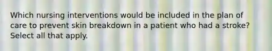 Which nursing interventions would be included in the plan of care to prevent skin breakdown in a patient who had a stroke? Select all that apply.