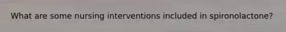 What are some nursing interventions included in spironolactone?