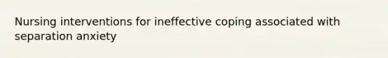 Nursing interventions for ineffective coping associated with separation anxiety