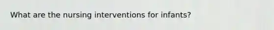 What are the nursing interventions for infants?
