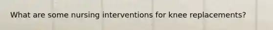 What are some nursing interventions for knee replacements?