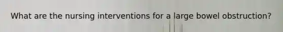 What are the nursing interventions for a large bowel obstruction?