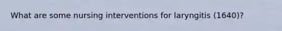 What are some nursing interventions for laryngitis (1640)?