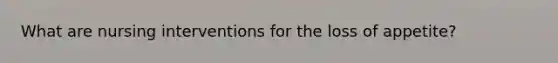 What are nursing interventions for the loss of appetite?